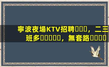 寧波夜場KTV招聘，二三班多，無套路，絕對靠譜多賺